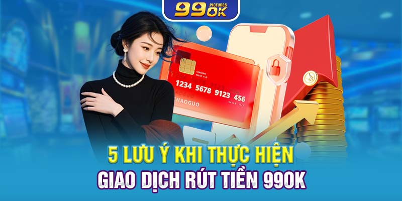 5 lưu ý khi thực hiện giao dịch rút tiền 99OK