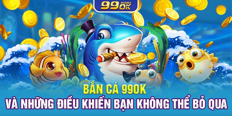 Bắn cá 99OK và những điều khiến bạn không thể bỏ qua