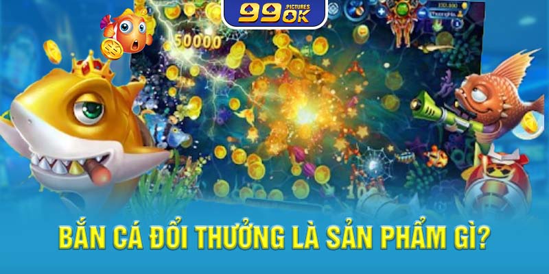 Bắn cá đổi thưởng là sản phẩm gì?