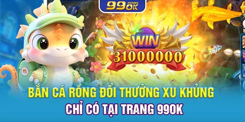 Bắn Cá Rồng Đổi Thưởng Xu Khủng Chỉ Có Tại Trang 99OK