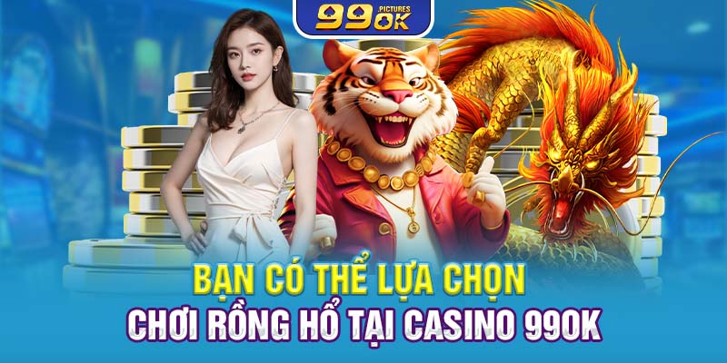 Bạn có thể lựa chọn chơi Rồng Hổ tại Casino 99OK