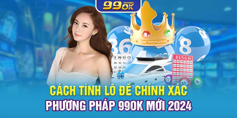 Cách Tính Lô Đề Chính Xác – Phương Pháp 99OK Mới 2024