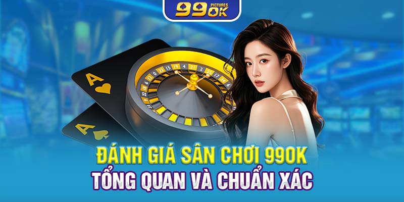 Đánh giá 99OK qua loạt ưu điểm vượt trội