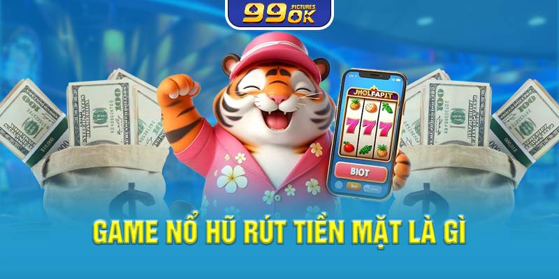 Game nổ hũ rút tiền mặt là gì?