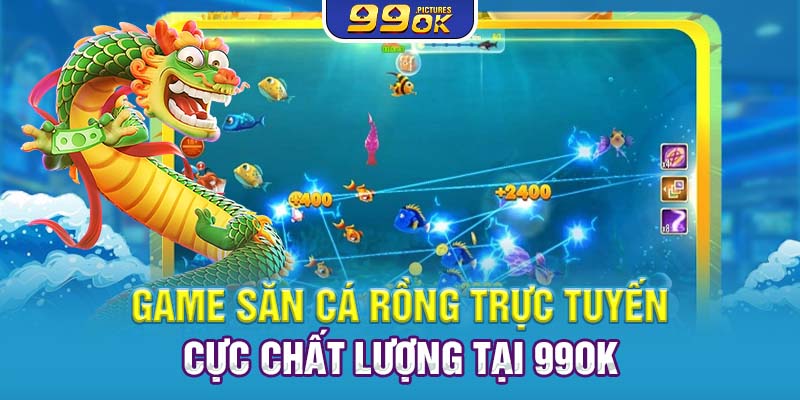 Game săn cá rồng trực tuyến cực chất lượng tại 99OK