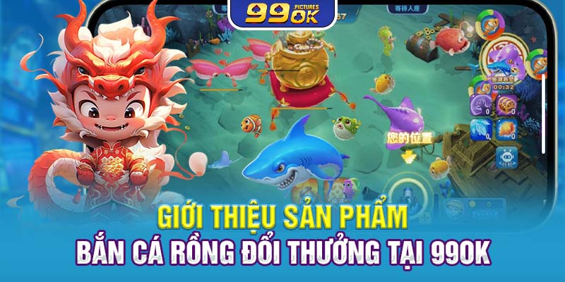 Giới thiệu sản phẩm bắn cá rồng đổi thưởng tại 99OK