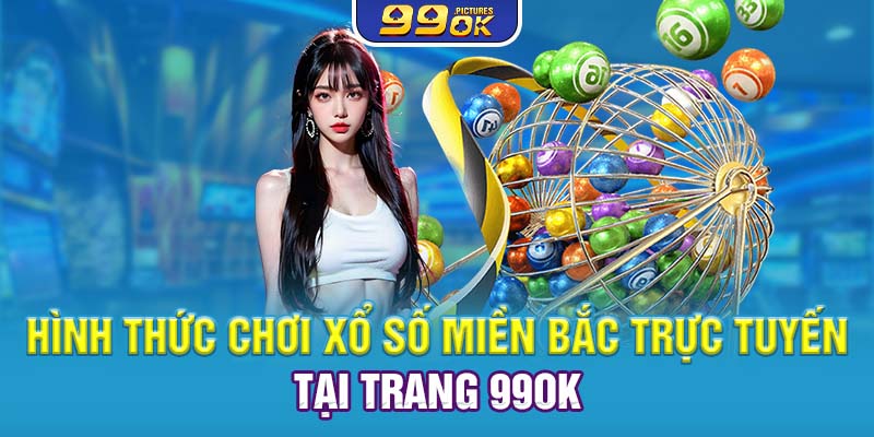 Hình thức chơi xổ số miền Bắc trực tuyến tại trang 99OK