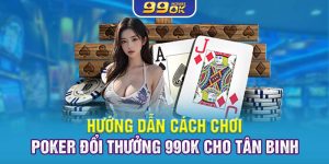 Hướng Dẫn Cách Chơi Poker Đổi Thưởng 99OK Cho Tân Binh