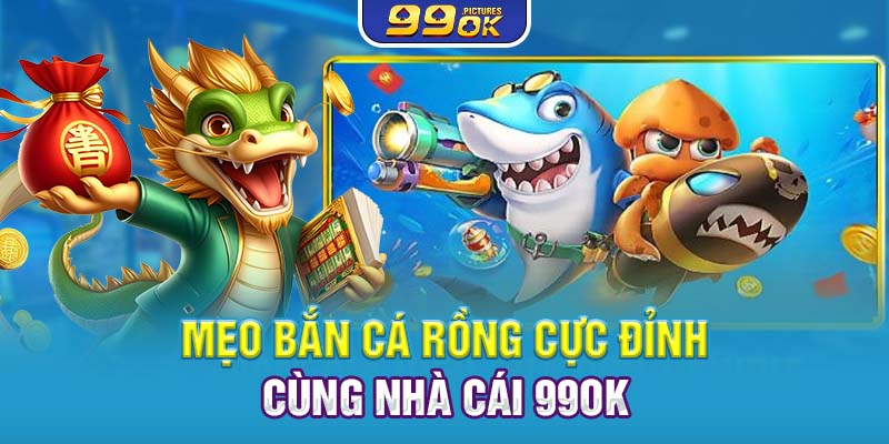 Mẹo bắn cá rồng cực đỉnh cùng nhà cái 99OK