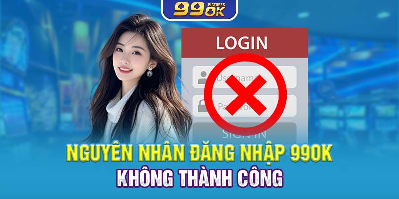 Nguyên nhân đăng nhập 99OK không thành công