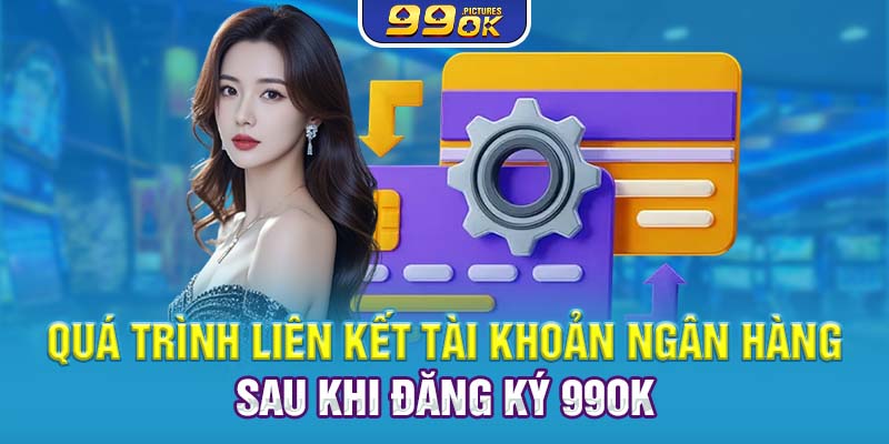 Quá trình liên kết tài khoản ngân hàng sau khi đăng ký 99OK