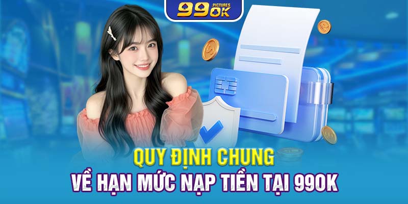 Quy định chung về hạn mức nạp tiền tại 99OK