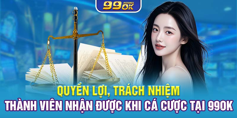 Quyền lợi, trách nhiệm thành viên nhận được khi cá cược tại 99OK