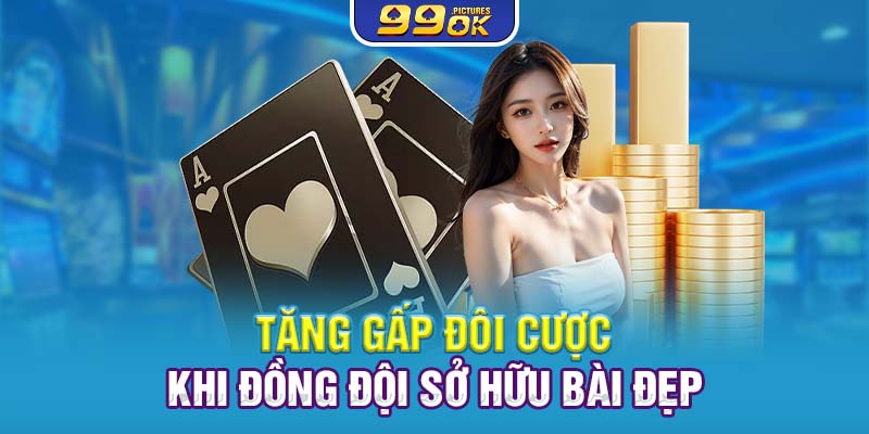 Tăng gấp đôi cược khi đồng đội sở hữu bài đẹp