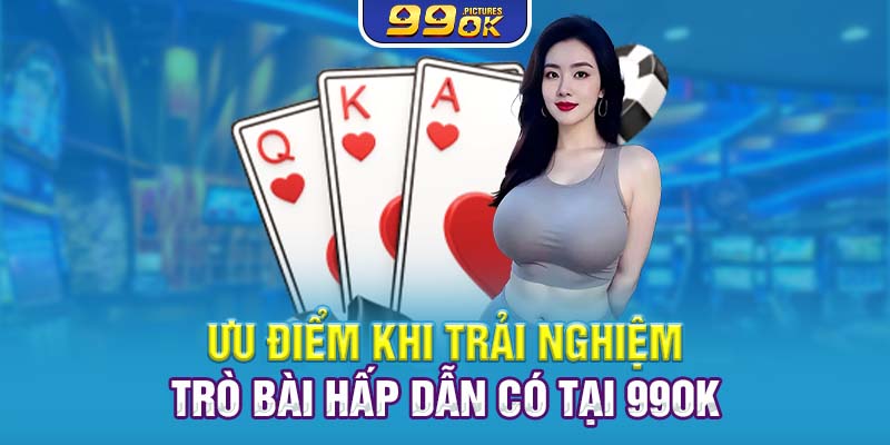 Ưu điểm khi trải nghiệm trò bài hấp dẫn có tại 99OK